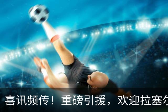 喜讯频传！重磅引援，欢迎拉塞尔加盟！